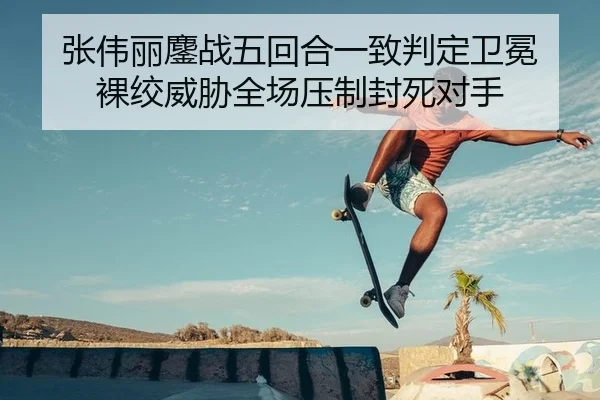 张伟丽鏖战五回合一致判定卫冕 裸绞威胁全场压制封死对手